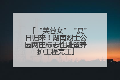 “芙蓉女”“夏”日归来！湖南烈士公园两座标志性雕塑养护工程完工