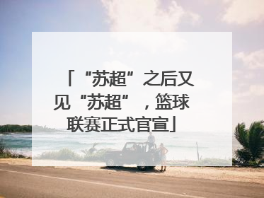 “苏超”之后又见“苏超”，篮球联赛正式官宣