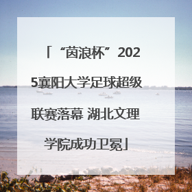 “茵浪杯”2025襄阳大学足球超级联赛落幕 湖北文理学院成功卫冕