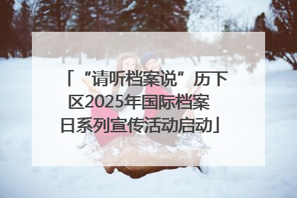 “请听档案说”历下区2025年国际档案日系列宣传活动启动