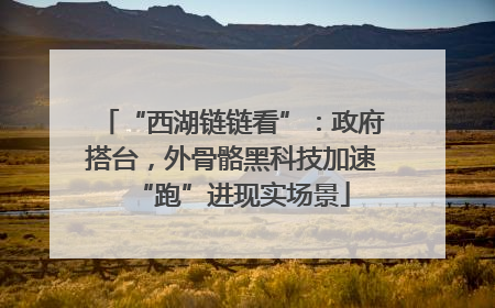“西湖链链看”：政府搭台，外骨骼黑科技加速“跑”进现实场景