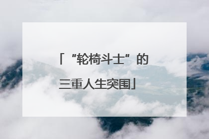 “轮椅斗士”的三重人生突围