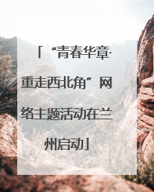 “青春华章·重走西北角”网络主题活动在兰州启动