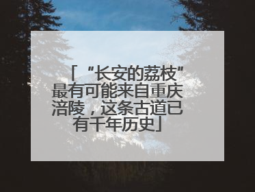 “长安的荔枝”最有可能来自重庆涪陵，这条古道已有千年历史