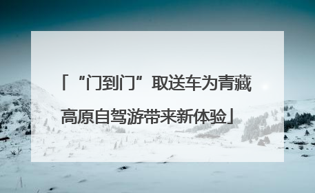 “门到门”取送车为青藏高原自驾游带来新体验