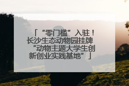 “零门槛”入驻！长沙生态动物园挂牌“动物主题大学生创新创业实践基地”