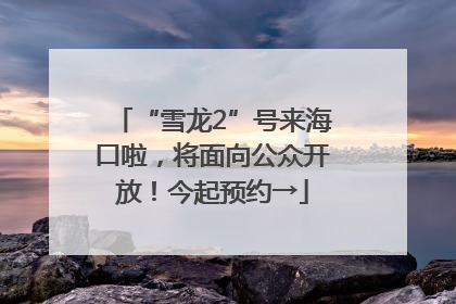 “雪龙2”号来海口啦，将面向公众开放！今起预约→
