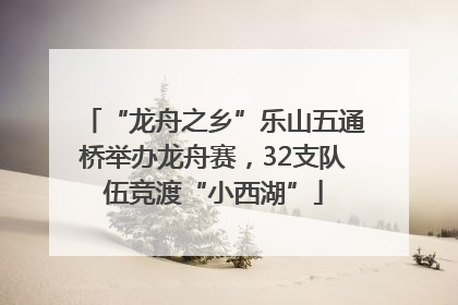 “龙舟之乡”乐山五通桥举办龙舟赛，32支队伍竞渡“小西湖”