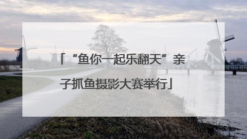 “鱼你一起乐翻天”亲子抓鱼摄影大赛举行