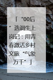 “00后”选调生上岗记：用青春激活乡村文旅“气象万千”
