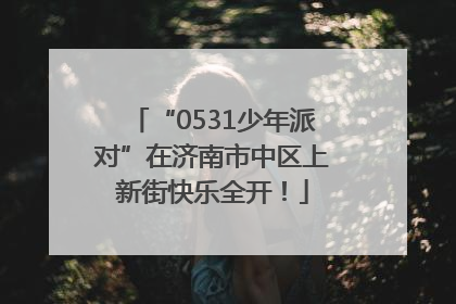 “0531少年派对”在济南市中区上新街快乐全开！