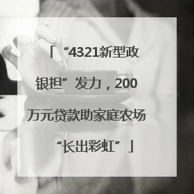 “4321新型政银担”发力，200万元贷款助家庭农场“长出彩虹”