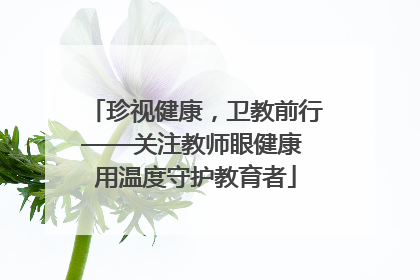 珍视健康，卫教前行——关注教师眼健康 用温度守护教育者