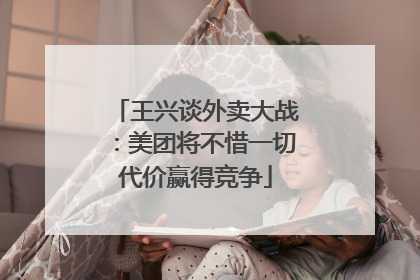 王兴谈外卖大战：美团将不惜一切代价赢得竞争