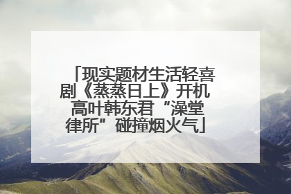 现实题材生活轻喜剧《蒸蒸日上》开机 高叶韩东君“澡堂律所”碰撞烟火气