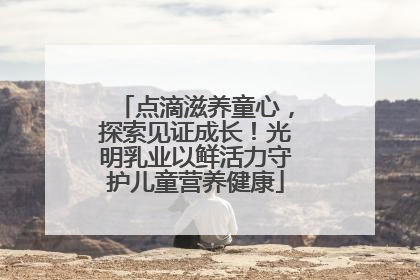 点滴滋养童心，探索见证成长！光明乳业以鲜活力守护儿童营养健康