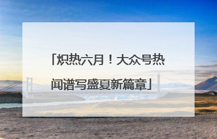 炽热六月！大众号热闻谱写盛夏新篇章