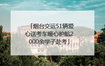 烟台交运51辆爱心送考车暖心护航2000余学子赴考