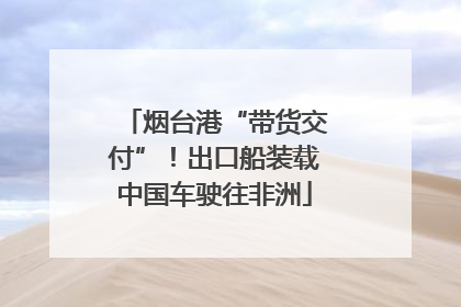 烟台港“带货交付”！出口船装载中国车驶往非洲