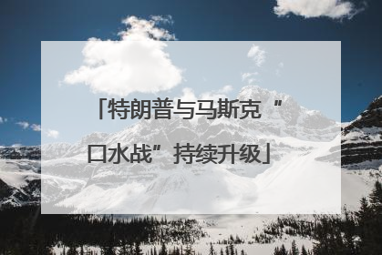 特朗普与马斯克“口水战”持续升级