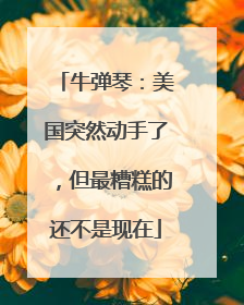 牛弹琴：美国突然动手了，但最糟糕的还不是现在