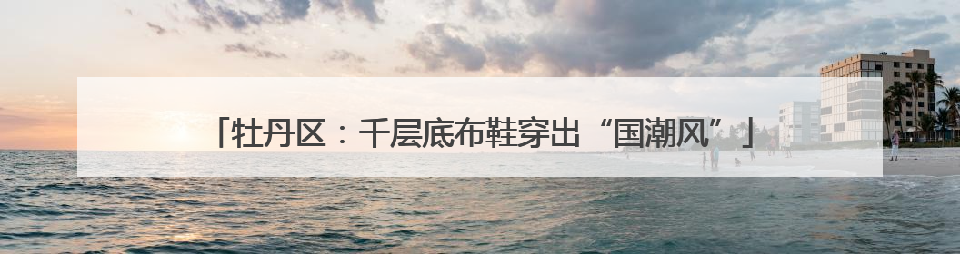 牡丹区：千层底布鞋穿出“国潮风”