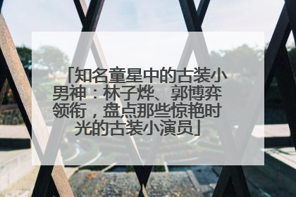 知名童星中的古装小男神：林子烨、郭博弈领衔，盘点那些惊艳时光的古装小演员