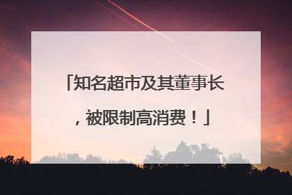 知名超市及其董事长，被限制高消费！