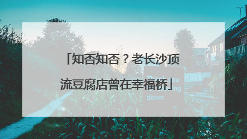 知否知否？老长沙顶流豆腐店曾在幸福桥