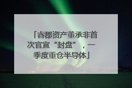 睿郡资产董承非首次官宣“封盘”，一季度重仓半导体