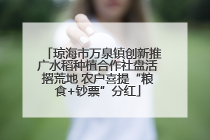 琼海市万泉镇创新推广水稻种植合作社盘活撂荒地 农户喜提“粮食+钞票”分红