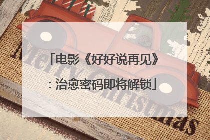 电影《好好说再见》：治愈密码即将解锁