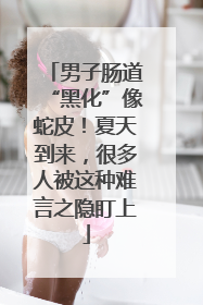 男子肠道“黑化”像蛇皮！夏天到来，很多人被这种难言之隐盯上