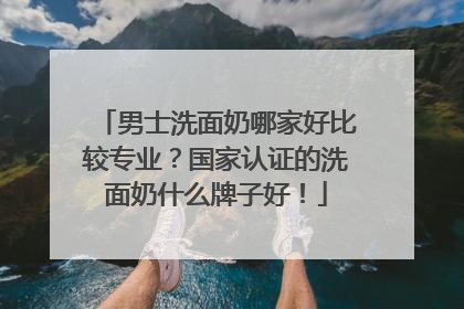 男士洗面奶哪家好比较专业？国家认证的洗面奶什么牌子好！