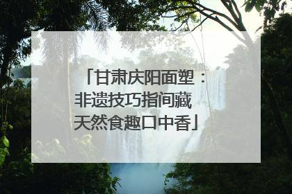 甘肃庆阳面塑：非遗技巧指间藏 天然食趣口中香
