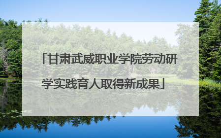 甘肃武威职业学院劳动研学实践育人取得新成果
