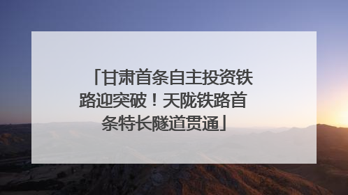 甘肃首条自主投资铁路迎突破！天陇铁路首条特长隧道贯通