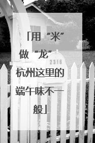 用“米”做“龙” 杭州这里的端午味不一般