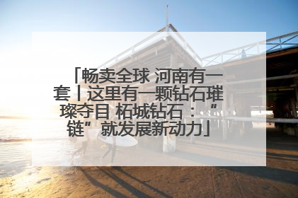 畅卖全球 河南有一套丨这里有一颗钻石璀璨夺目 柘城钻石：“链”就发展新动力