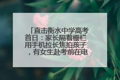 直击衡水中学高考首日：家长隔着栅栏用手机拉长焦拍孩子，有女生赴考前在电话亭与家人通话