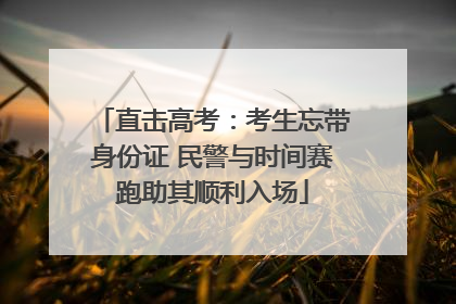 直击高考：考生忘带身份证 民警与时间赛跑助其顺利入场
