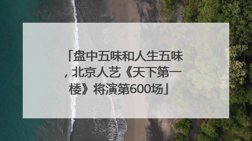 盘中五味和人生五味，北京人艺《天下第一楼》将演第600场
