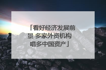 看好经济发展前景 多家外资机构唱多中国资产