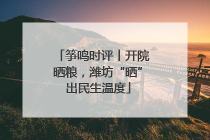 筝鸣时评丨开院晒粮，潍坊“晒”出民生温度