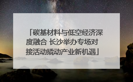 碳基材料与低空经济深度融合 长沙举办专场对接活动撬动产业新机遇