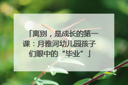 离别，是成长的第一课：月雅河幼儿园孩子们眼中的“毕业”