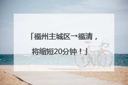 福州主城区→福清，将缩短20分钟！