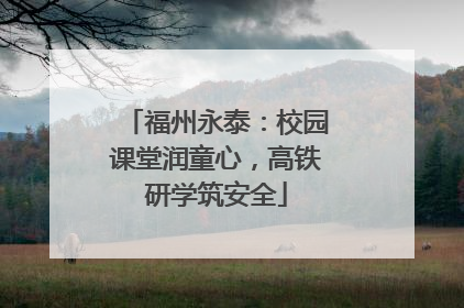 福州永泰：校园课堂润童心，高铁研学筑安全