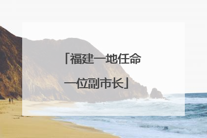 福建一地任命一位副市长