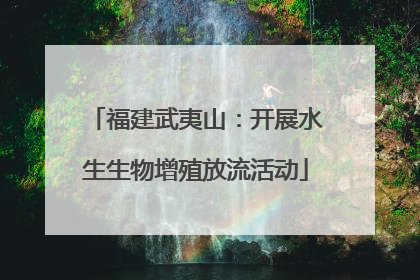 福建武夷山：开展水生生物增殖放流活动